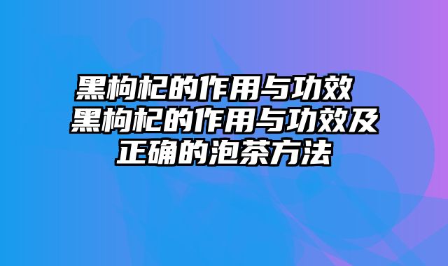 黑枸杞的作用与功效 黑枸杞的作用与功效及正确的泡茶方法