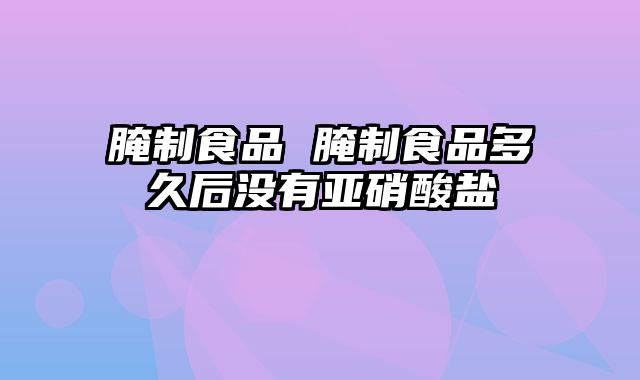腌制食品 腌制食品多久后没有亚硝酸盐