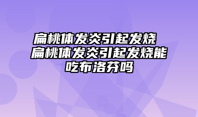 扁桃体发炎引起发烧 扁桃体发炎引起发烧能吃布洛芬吗