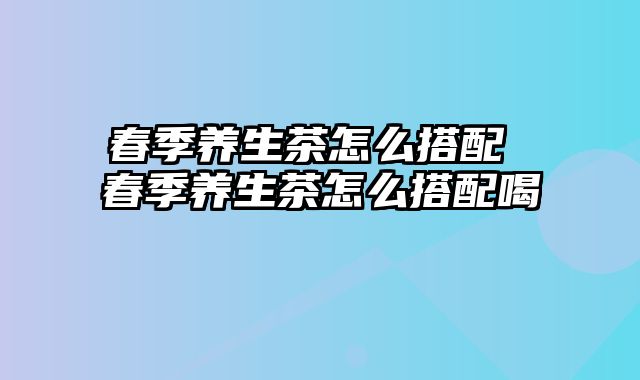 春季养生茶怎么搭配 春季养生茶怎么搭配喝