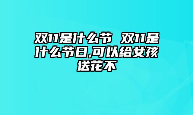 双11是什么节 双11是什么节日,可以给女孩送花不