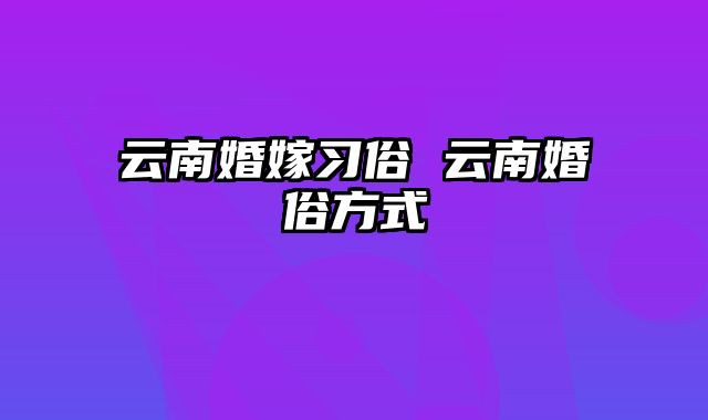 云南婚嫁习俗 云南婚俗方式