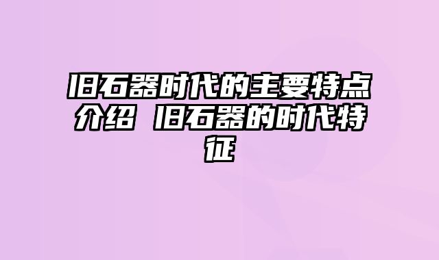 旧石器时代的主要特点介绍 旧石器的时代特征