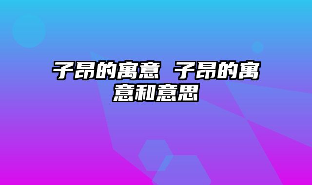 子昂的寓意 子昂的寓意和意思