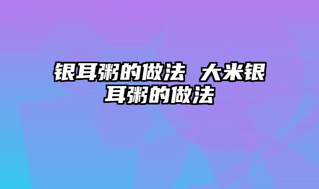 银耳粥的做法 大米银耳粥的做法