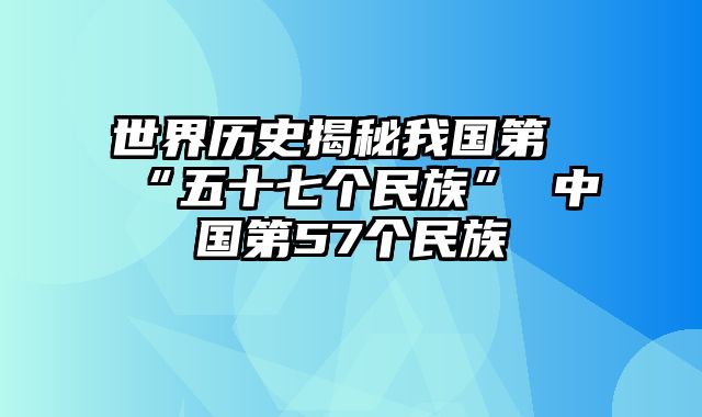 世界历史揭秘我国第“五十七个民族” 中国第57个民族