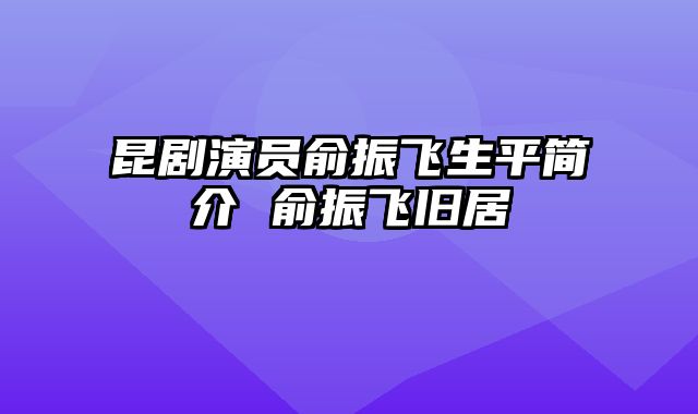 昆剧演员俞振飞生平简介 俞振飞旧居