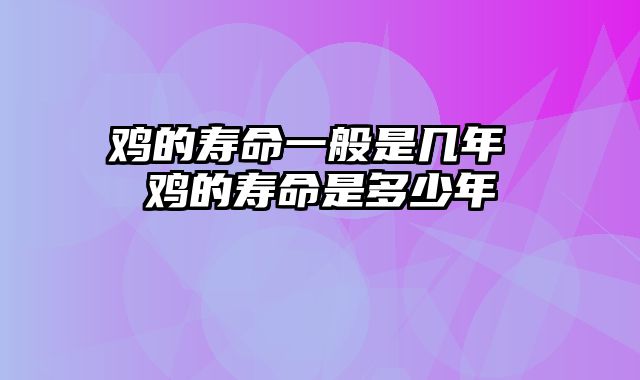 鸡的寿命一般是几年 鸡的寿命是多少年