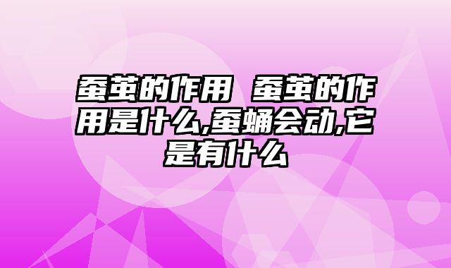 蚕茧的作用 蚕茧的作用是什么,蚕蛹会动,它是有什么