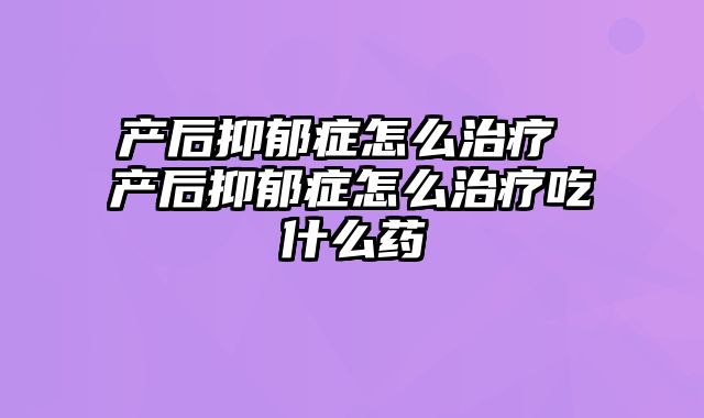 产后抑郁症怎么治疗 产后抑郁症怎么治疗吃什么药