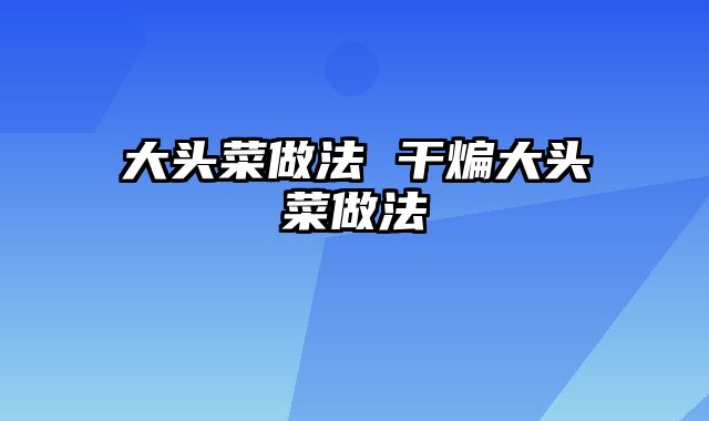 大头菜做法 干煸大头菜做法