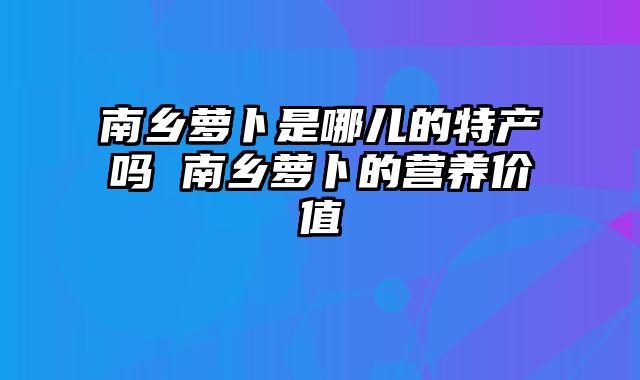 南乡萝卜是哪儿的特产吗 南乡萝卜的营养价值