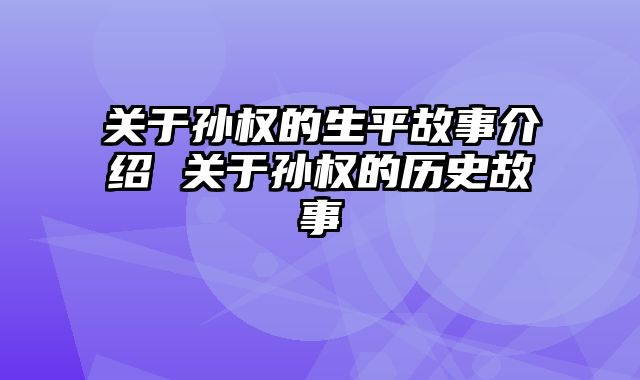 关于孙权的生平故事介绍 关于孙权的历史故事