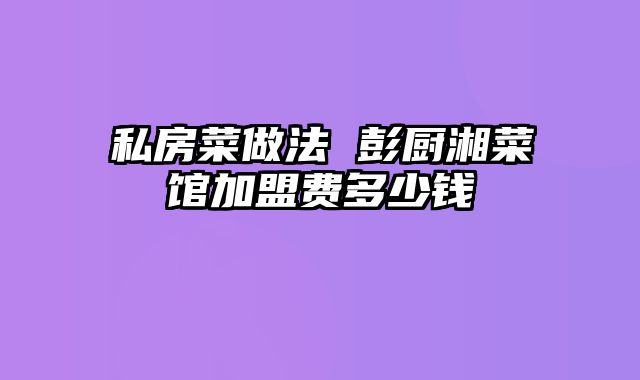 私房菜做法 彭厨湘菜馆加盟费多少钱
