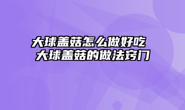大球盖菇怎么做好吃 大球盖菇的做法窍门