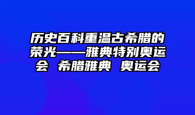 历史百科重温古希腊的荣光——雅典特别奥运会 希腊雅典 奥运会