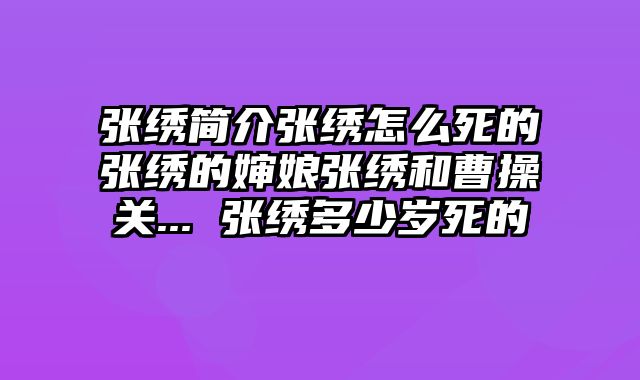 张绣简介张绣怎么死的张绣的婶娘张绣和曹操关... 张绣多少岁死的