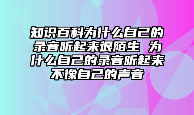 知识百科为什么自己的录音听起来很陌生 为什么自己的录音听起来不像自己的声音