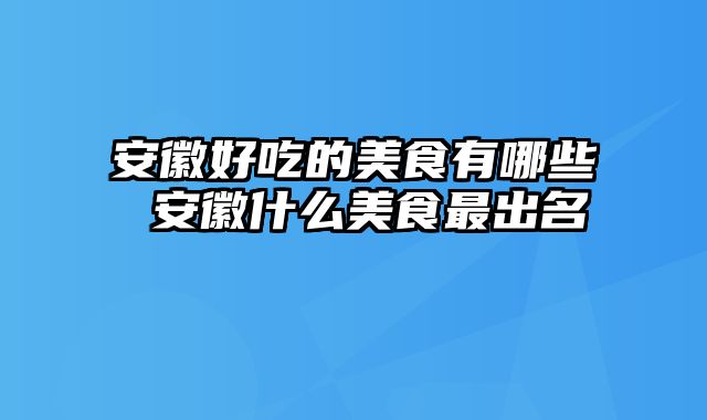 安徽好吃的美食有哪些 安徽什么美食最出名