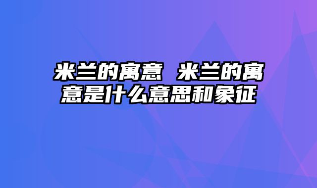 米兰的寓意 米兰的寓意是什么意思和象征