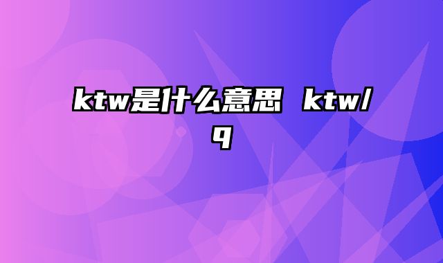 ktw是什么意思 ktw/q
