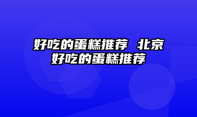 好吃的蛋糕推荐 北京好吃的蛋糕推荐