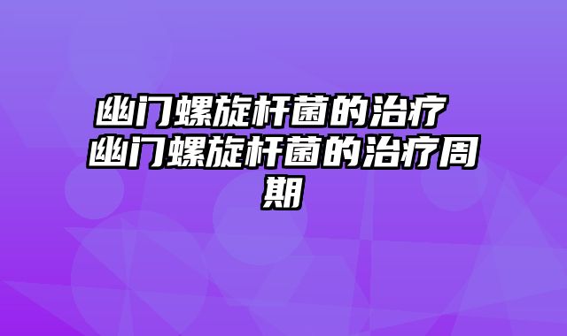 幽门螺旋杆菌的治疗 幽门螺旋杆菌的治疗周期