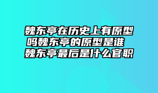 魏东亭在历史上有原型吗魏东亭的原型是谁 魏东亭最后是什么官职