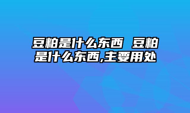 豆粕是什么东西 豆粕是什么东西,主要用处