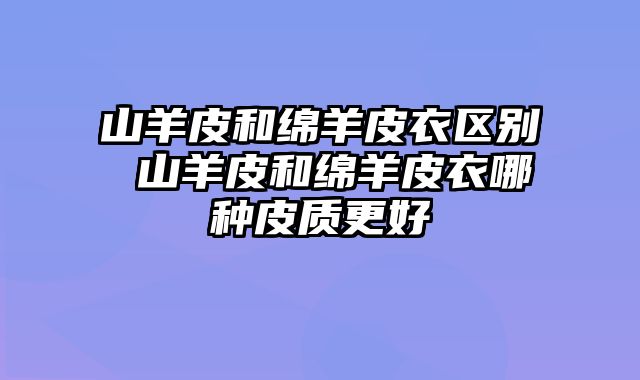 山羊皮和绵羊皮衣区别 山羊皮和绵羊皮衣哪种皮质更好