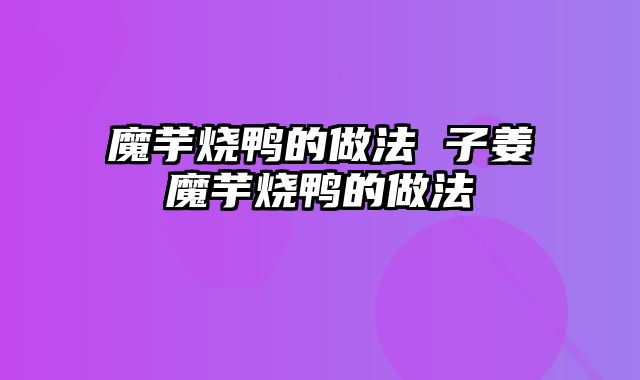 魔芋烧鸭的做法 子姜魔芋烧鸭的做法