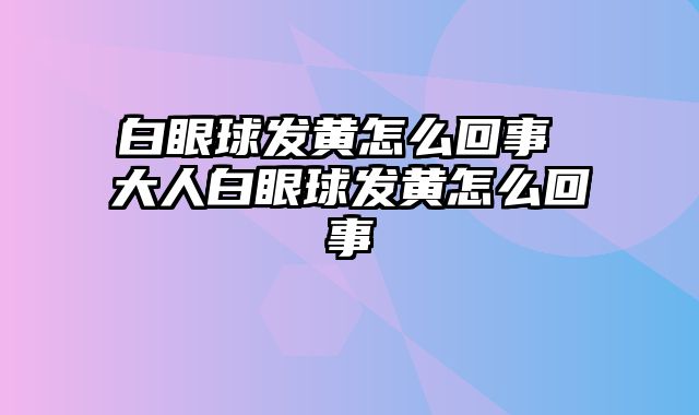白眼球发黄怎么回事 大人白眼球发黄怎么回事