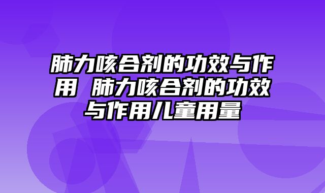 肺力咳合剂的功效与作用 肺力咳合剂的功效与作用儿童用量