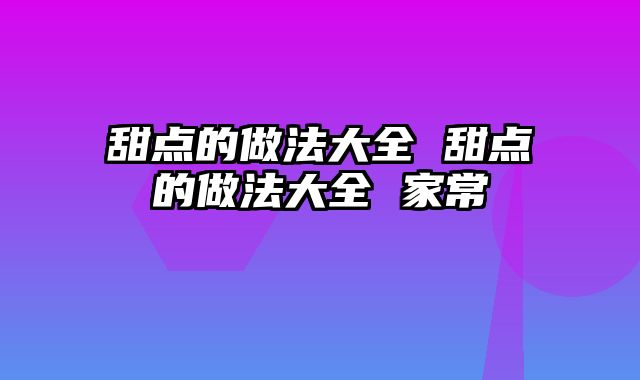 甜点的做法大全 甜点的做法大全 家常