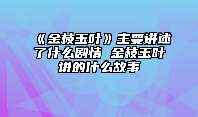《金枝玉叶》主要讲述了什么剧情 金枝玉叶讲的什么故事
