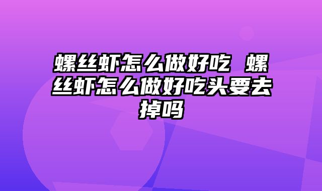 螺丝虾怎么做好吃 螺丝虾怎么做好吃头要去掉吗