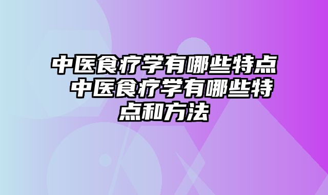 中医食疗学有哪些特点 中医食疗学有哪些特点和方法