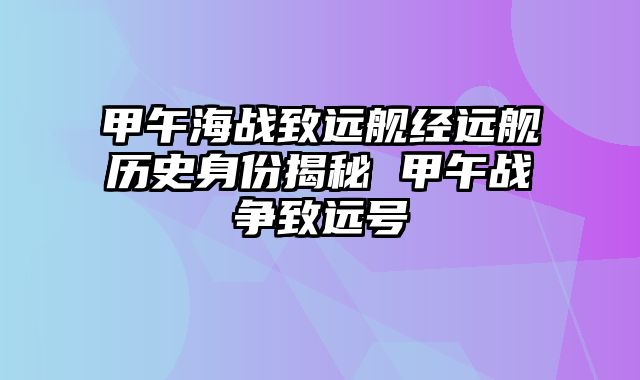 甲午海战致远舰经远舰历史身份揭秘 甲午战争致远号