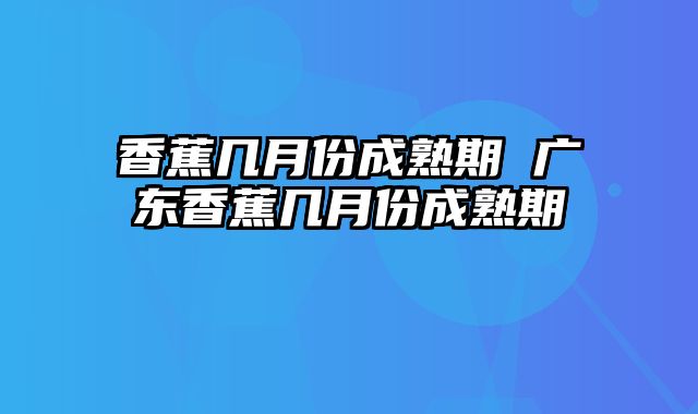 香蕉几月份成熟期 广东香蕉几月份成熟期