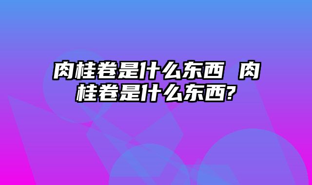 肉桂卷是什么东西 肉桂卷是什么东西?