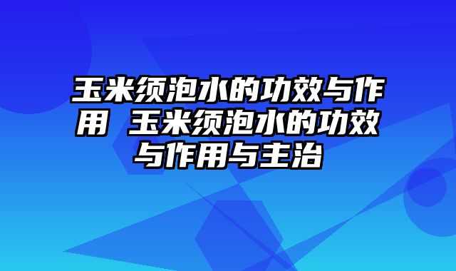玉米须泡水的功效与作用 玉米须泡水的功效与作用与主治