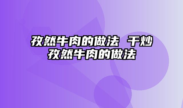 孜然牛肉的做法 干炒孜然牛肉的做法