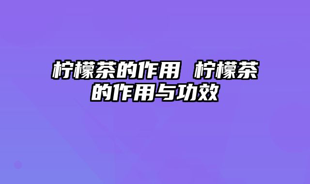 柠檬茶的作用 柠檬茶的作用与功效