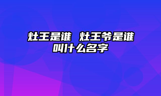 灶王是谁 灶王爷是谁叫什么名字