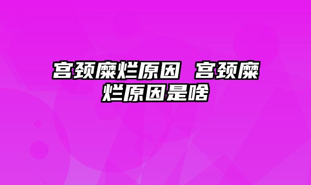 宫颈糜烂原因 宫颈糜烂原因是啥