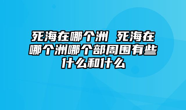 死海在哪个洲 死海在哪个洲哪个部周围有些什么和什么