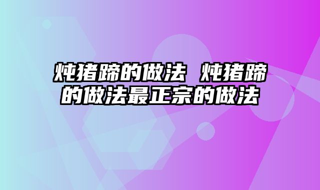 炖猪蹄的做法 炖猪蹄的做法最正宗的做法