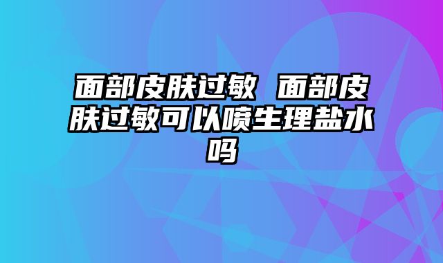 面部皮肤过敏 面部皮肤过敏可以喷生理盐水吗