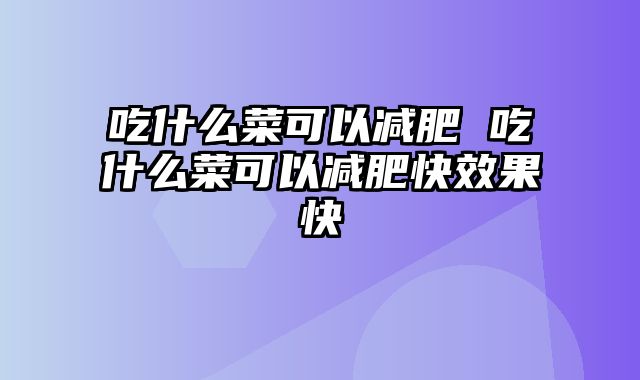 吃什么菜可以减肥 吃什么菜可以减肥快效果快