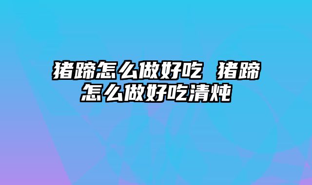 猪蹄怎么做好吃 猪蹄怎么做好吃清炖